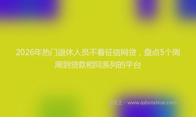 2026年热门退休人员不看征信网贷,盘点5个周周到贷款相同系列的平台