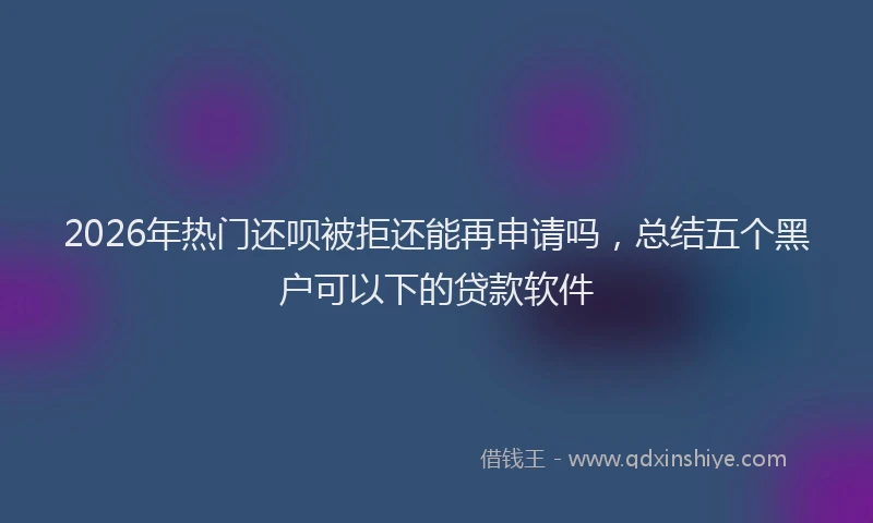 2026年热门还呗被拒还能再申请吗，总结五个黑户可以下的贷款软件