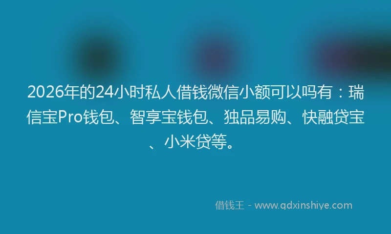 2026年的24小时私人借钱微信小额可以吗有：瑞信宝Pro钱包、智享宝钱包、独品易购、快融贷宝、小米贷等。