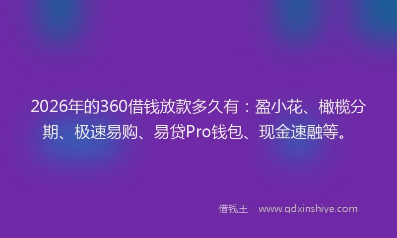 2026年的360借钱放款多久有：盈小花、橄榄分期、极速易购、易贷Pro钱包、现金速融等。