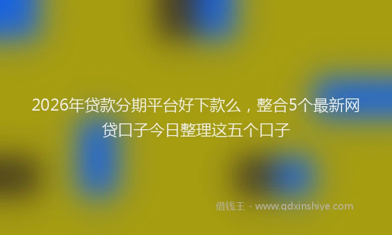 2026年贷款分期平台好下款么，整合5个最新网贷口子今日整理这五个口子