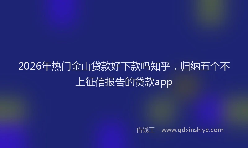 2026年热门金山贷款好下款吗知乎，归纳五个不上征信报告的贷款app