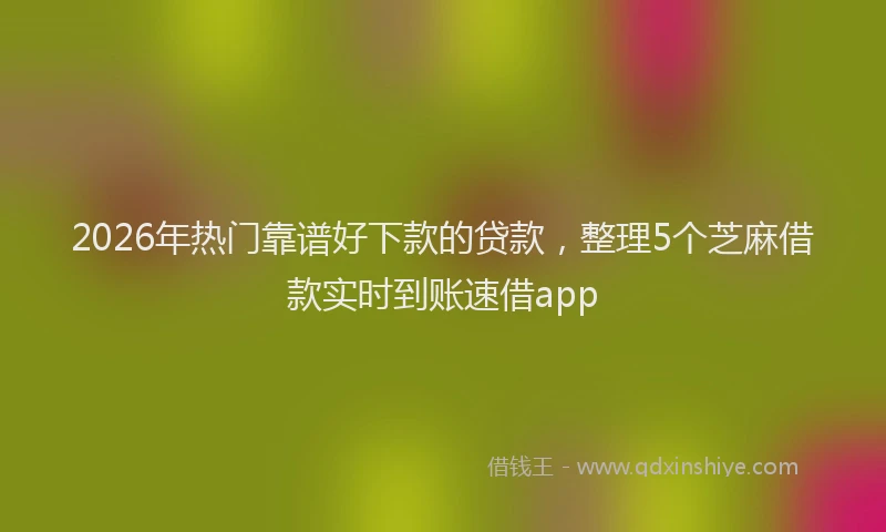 2026年热门靠谱好下款的贷款，整理5个芝麻借款实时到账速借app