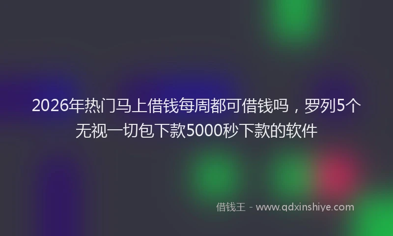 2026年热门马上借钱每周都可借钱吗，罗列5个无视一切包下款5000秒下款的软件