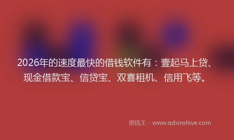 2026年的速度最快的借钱软件有：壹起马上贷、现金借款宝、信贷宝、双喜租机、信用飞等。