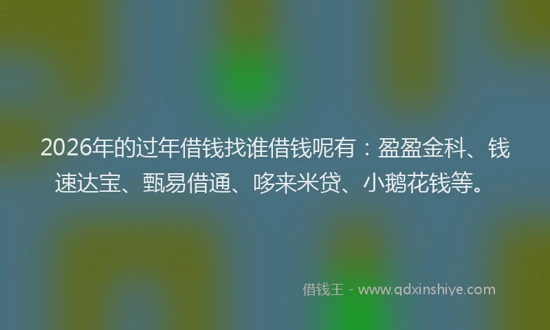 2026年的过年借钱找谁借钱呢有：盈盈金科、钱速达宝、甄易借通、哆来米贷、小鹅花钱等。