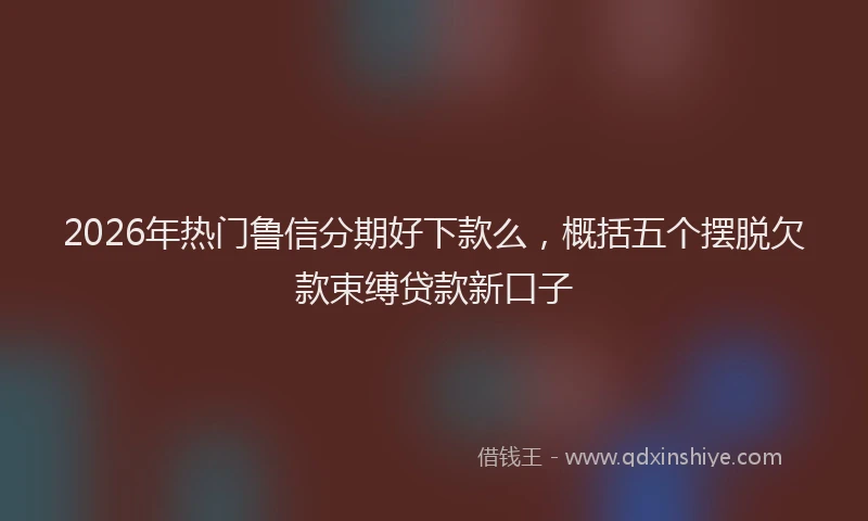 2026年热门鲁信分期好下款么，概括五个摆脱欠款束缚贷款新口子
