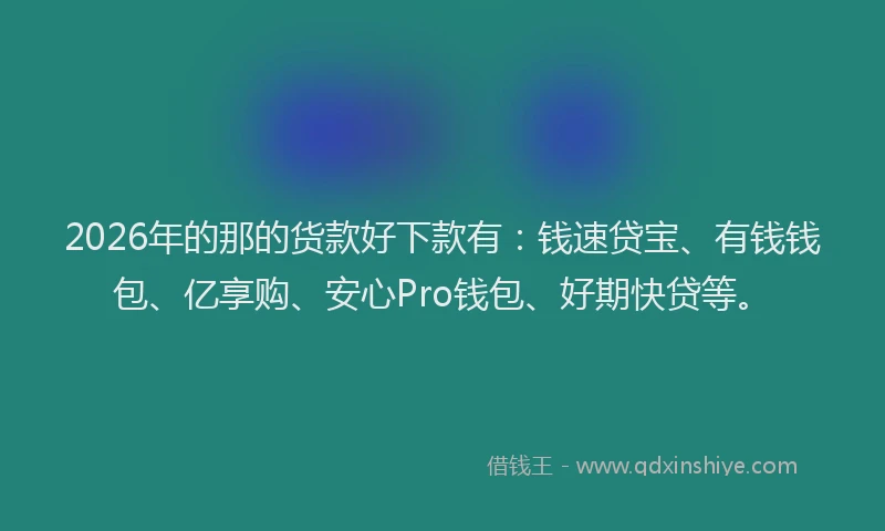 2026年的那的货款好下款有:钱速贷宝、有钱钱包、亿享购、安心Pro钱包、好期快贷等。
