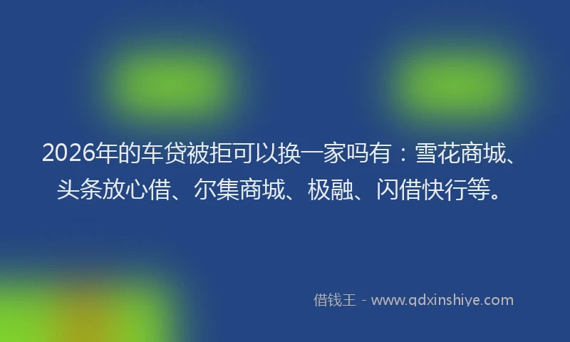 2026年的车贷被拒可以换一家吗有：雪花商城、头条放心借、尔集商城、极融、闪借快行等。