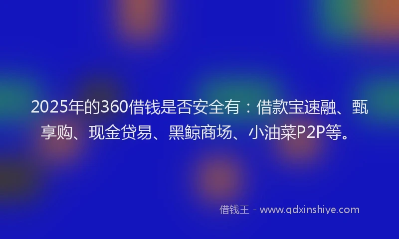 2025年的360借钱是否安全有：借款宝速融、甄享购、现金贷易、黑鲸商场、小油菜P2P等。
