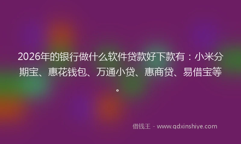 2026年的银行做什么软件贷款好下款有:小米分期宝、惠花钱包、万通小贷、惠商贷、易借宝等。