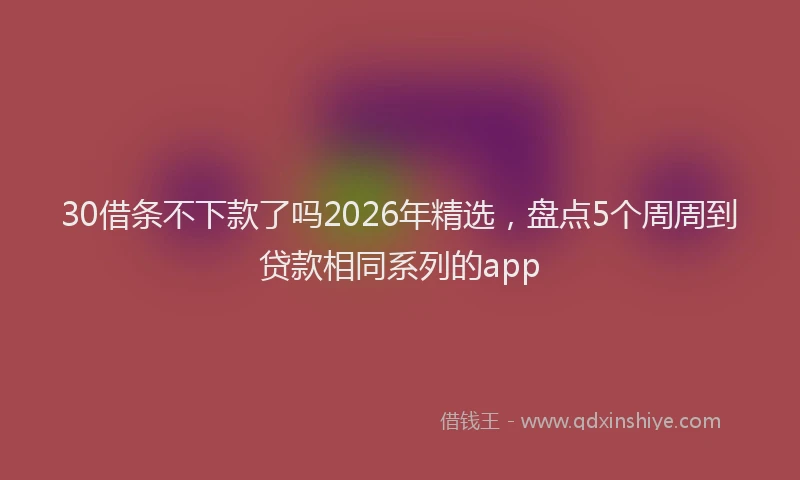 30借条不下款了吗2026年精选，盘点5个周周到贷款相同系列的app