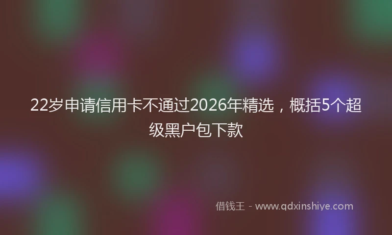 22岁申请信用卡不通过2026年精选，概括5个超级黑户包下款