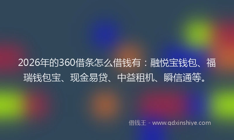 2026年的360借条怎么借钱有：融悦宝钱包、福瑞钱包宝、现金易贷、中益租机、瞬信通等。