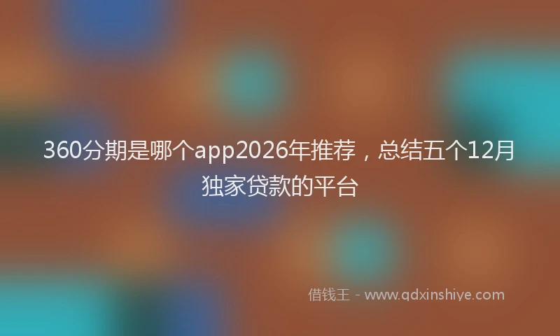 360分期是哪个app2026年推荐，总结五个12月独家贷款的平台