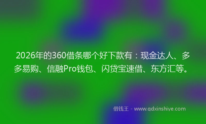 2026年的360借条哪个好下款有：现金达人、多多易购、信融Pro钱包、闪贷宝速借、东方汇等。
