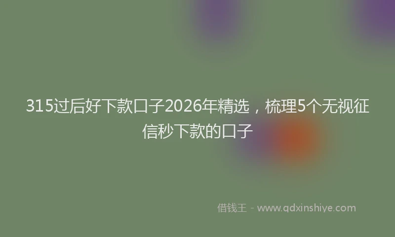 315过后好下款口子2026年精选，梳理5个无视征信秒下款的口子