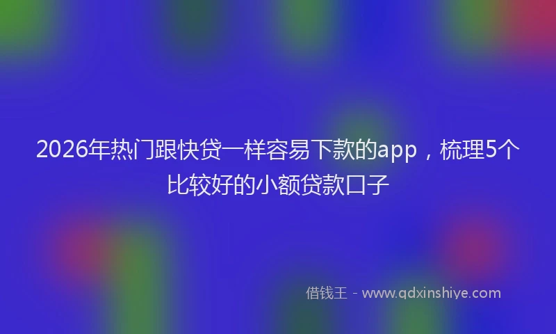 2026年热门跟快贷一样容易下款的app，梳理5个比较好的小额贷款口子