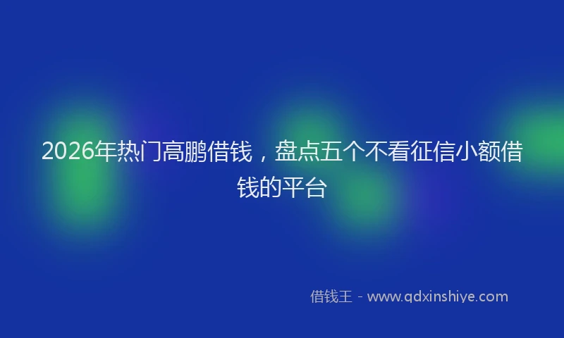 2026年热门高鹏借钱，盘点五个不看征信小额借钱的平台