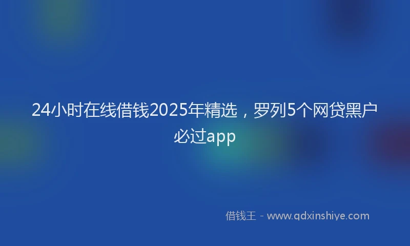 24小时在线借钱2025年精选,罗列5个网贷黑户必过app
