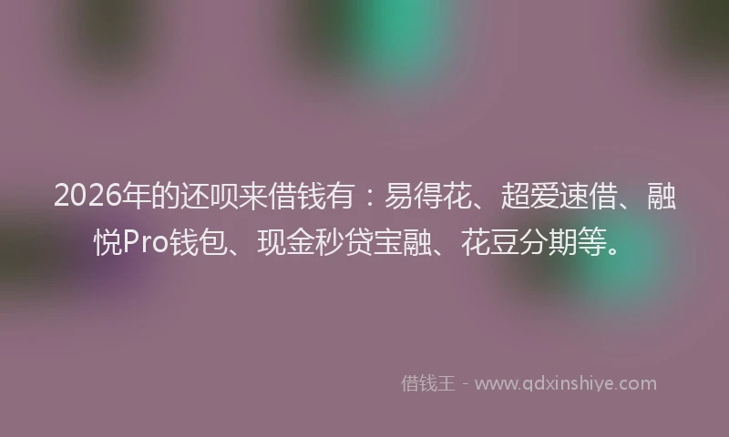 2026年的还呗来借钱有:易得花、超爱速借、融悦Pro钱包、现金秒贷宝融、花豆分期等。