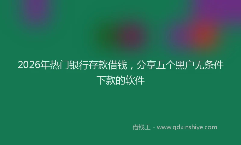 2026年热门银行存款借钱，分享五个黑户无条件下款的软件