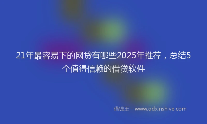 21年最容易下的网贷有哪些2025年推荐，总结5个值得信赖的借贷软件