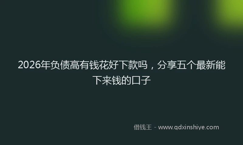 2026年负债高有钱花好下款吗，分享五个最新能下来钱的口子