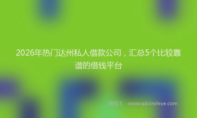 2026年热门达州私人借款公司，汇总5个比较靠谱的借钱平台