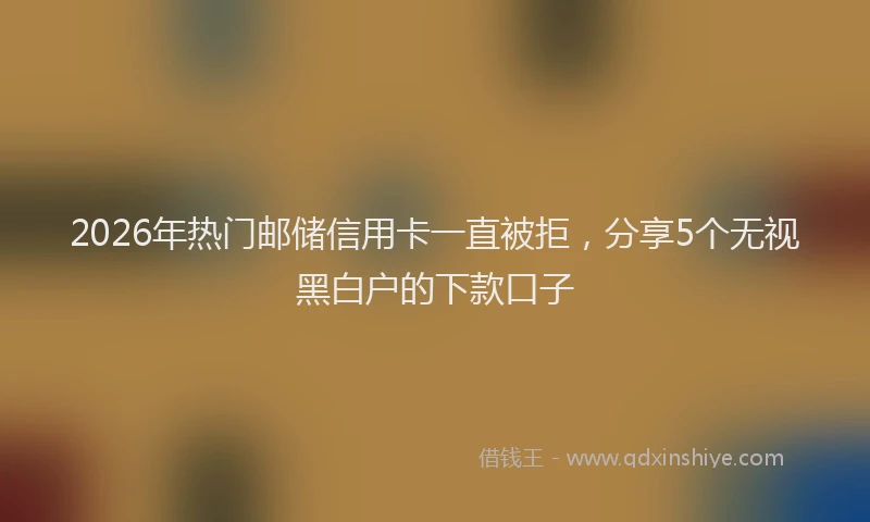 2026年热门邮储信用卡一直被拒，分享5个无视黑白户的下款口子