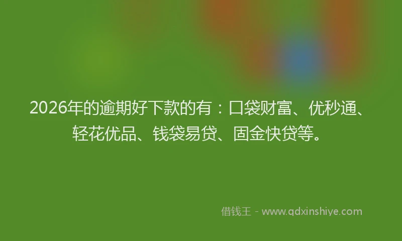 2026年的逾期好下款的有：口袋财富、优秒通、轻花优品、钱袋易贷、固金快贷等。
