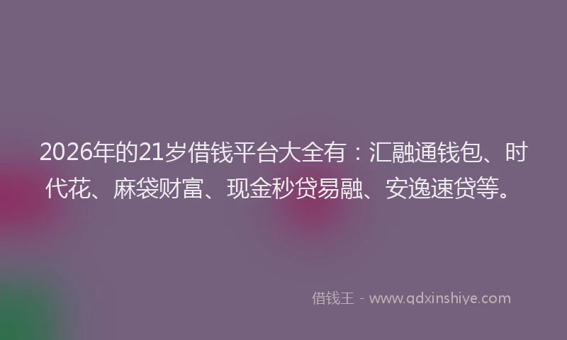 2026年的21岁借钱平台大全有：汇融通钱包、时代花、麻袋财富、现金秒贷易融、安逸速贷等。