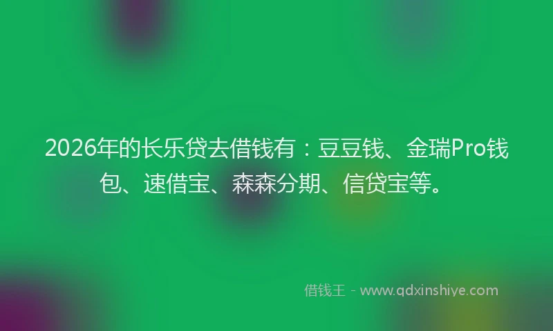 2026年的长乐贷去借钱有：豆豆钱、金瑞Pro钱包、速借宝、森森分期、信贷宝等。