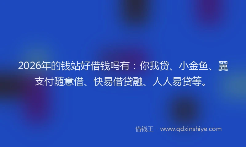 2026年的钱站好借钱吗有：你我贷、小金鱼、翼支付随意借、快易借贷融、人人易贷等。