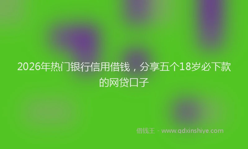 2026年热门银行信用借钱，分享五个18岁必下款的网贷口子