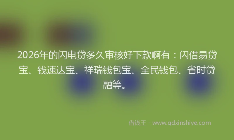 2026年的闪电贷多久审核好下款啊有:闪借易贷宝、钱速达宝、祥瑞钱包宝、全民钱包、省时贷融等。