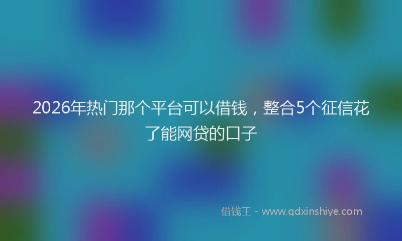2026年热门那个平台可以借钱，整合5个征信花了能网贷的口子