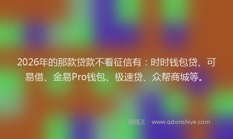 2026年的那款贷款不看征信有：时时钱包贷、可易借、金易Pro钱包、极速贷、众帮商城等。