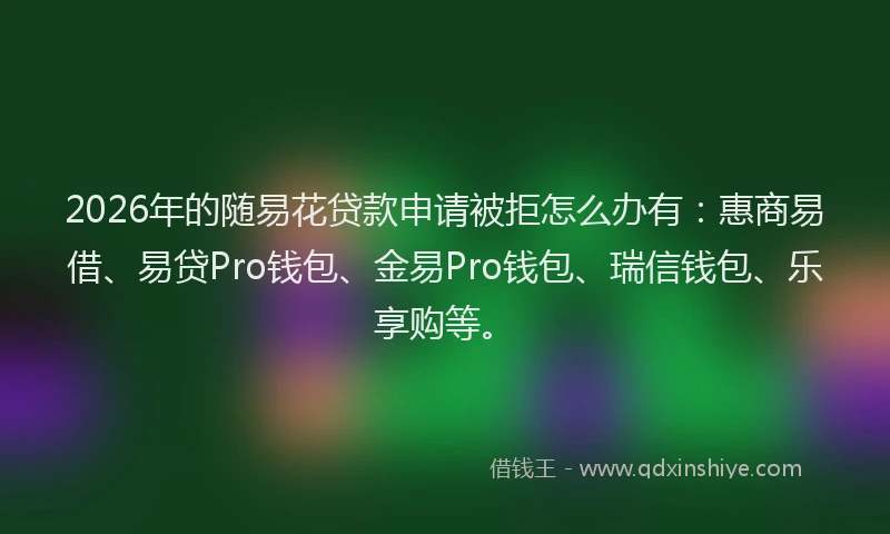 2026年的随易花贷款申请被拒怎么办有:惠商易借、易贷Pro钱包、金易Pro钱包、瑞信钱包、乐享购等。