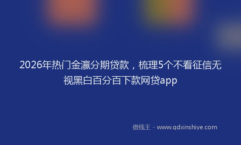2026年热门金瀛分期贷款，梳理5个不看征信无视黑白百分百下款网贷app