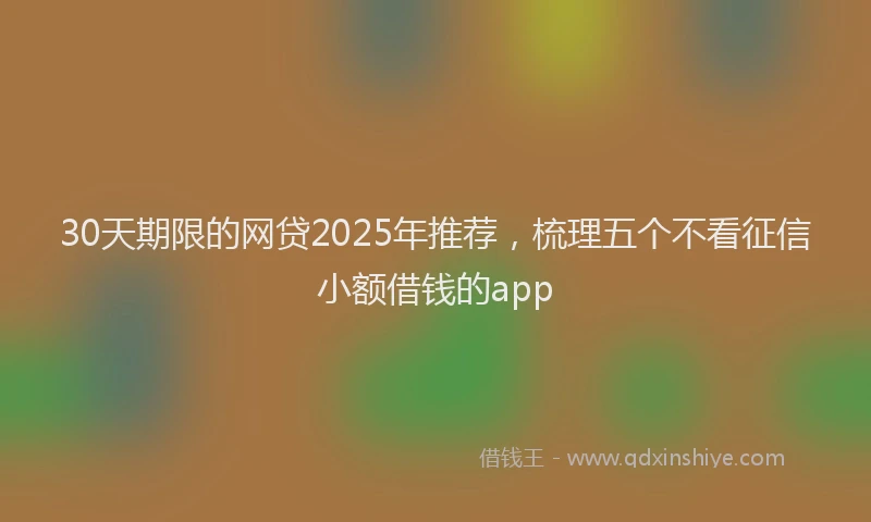 30天期限的网贷2025年推荐，梳理五个不看征信小额借钱的app