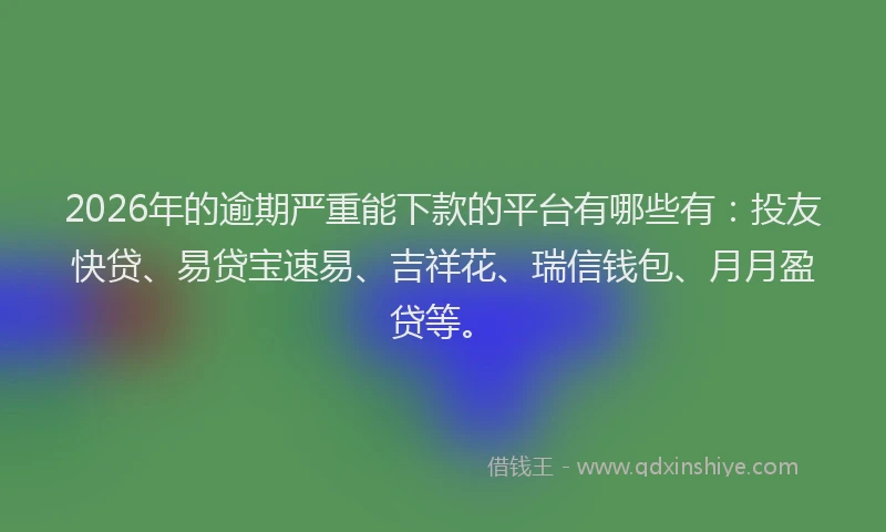 2026年的逾期严重能下款的平台有哪些有：投友快贷、易贷宝速易、吉祥花、瑞信钱包、月月盈贷等。