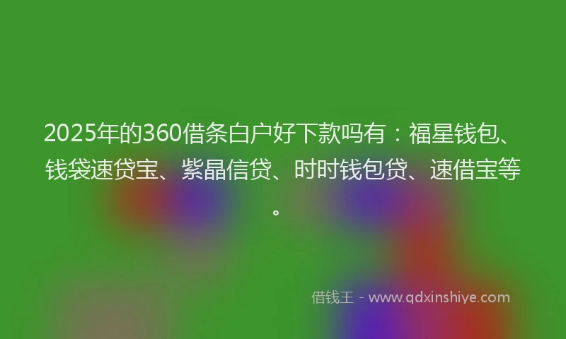 2025年的360借条白户好下款吗有：福星钱包、钱袋速贷宝、紫晶信贷、时时钱包贷、速借宝等。