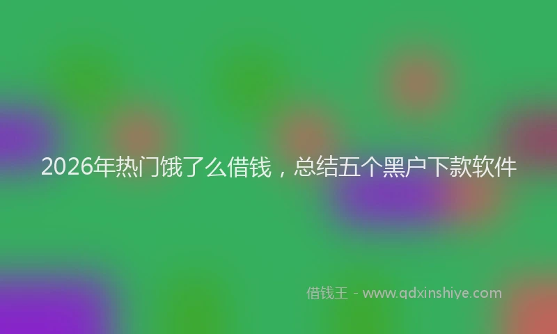 2026年热门饿了么借钱，总结五个黑户下款软件
