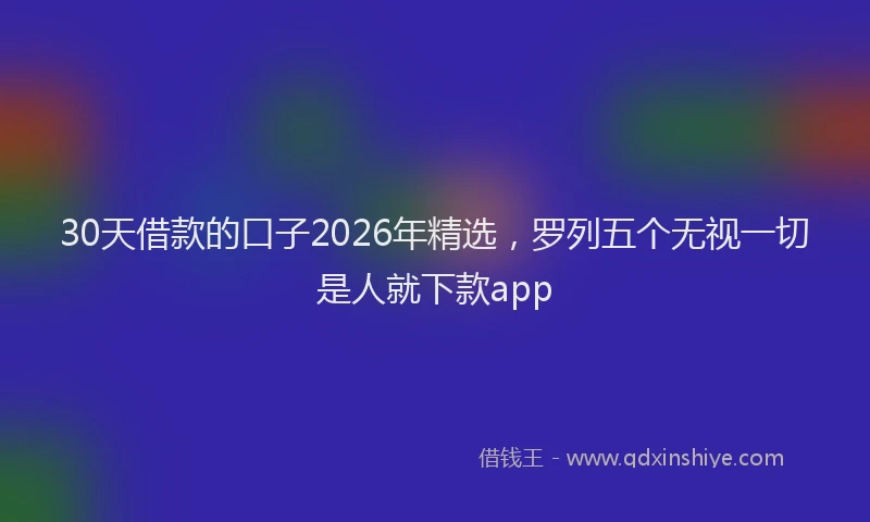 30天借款的口子2026年精选，罗列五个无视一切是人就下款app