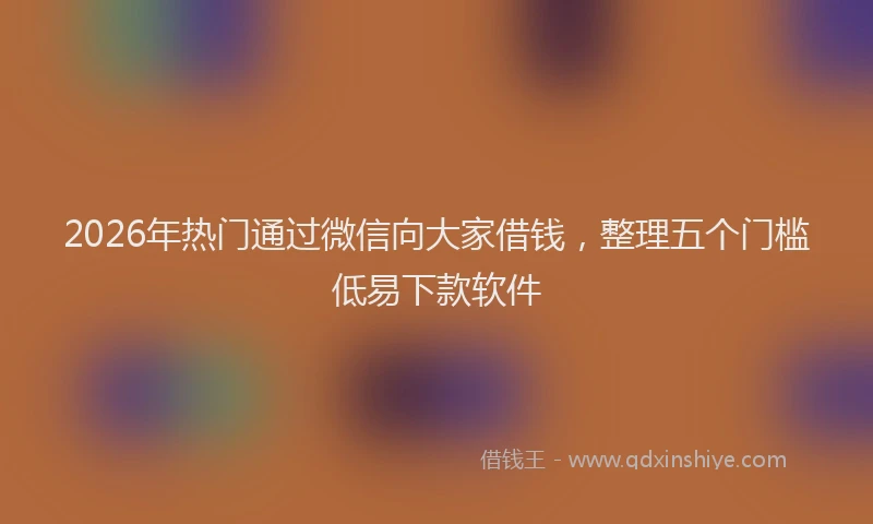 2026年热门通过微信向大家借钱，整理五个门槛低易下款软件