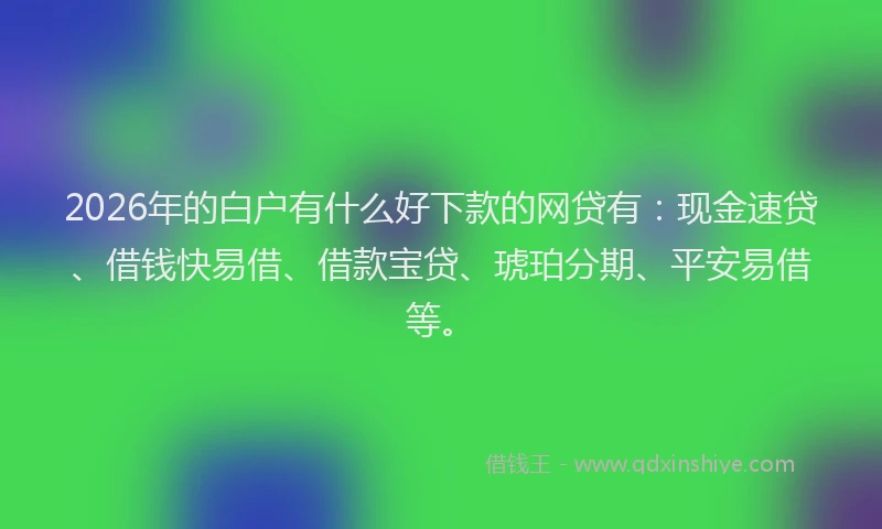 2026年的白户有什么好下款的网贷有：现金速贷、借钱快易借、借款宝贷、琥珀分期、平安易借等。