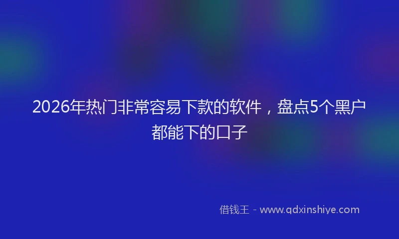 2026年热门非常容易下款的软件，盘点5个黑户都能下的口子
