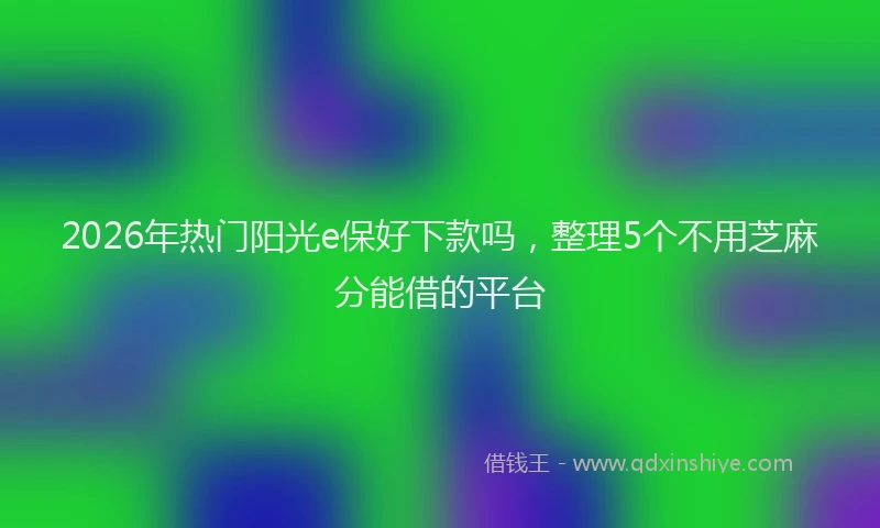 2026年热门阳光e保好下款吗，整理5个不用芝麻分能借的平台