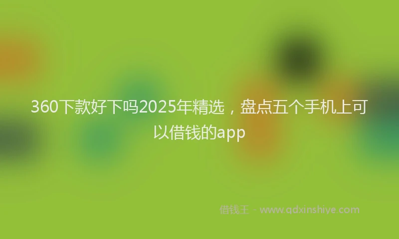 360下款好下吗2025年精选,盘点五个手机上可以借钱的app